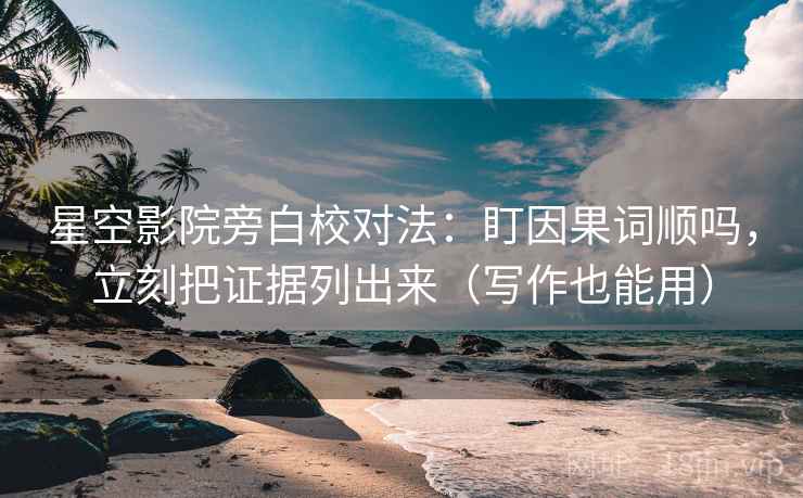 星空影院旁白校对法：盯因果词顺吗，立刻把证据列出来（写作也能用）