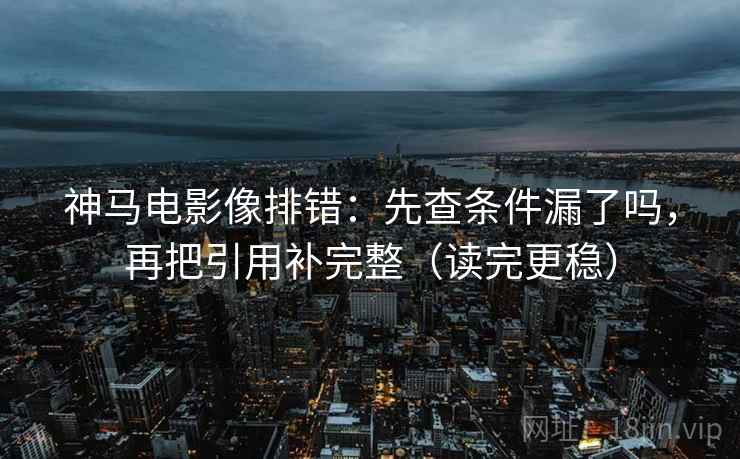 神马电影像排错：先查条件漏了吗，再把引用补完整（读完更稳）