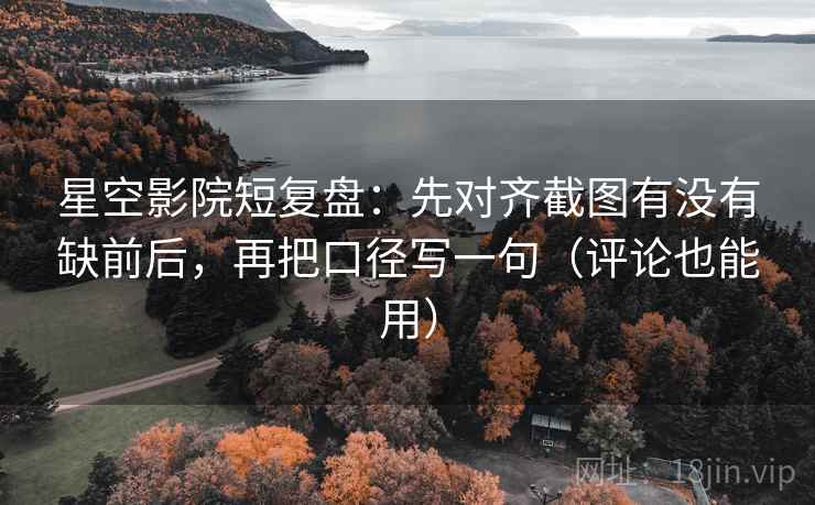 星空影院短复盘：先对齐截图有没有缺前后，再把口径写一句（评论也能用）
