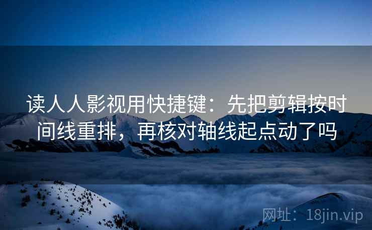 读人人影视用快捷键：先把剪辑按时间线重排，再核对轴线起点动了吗