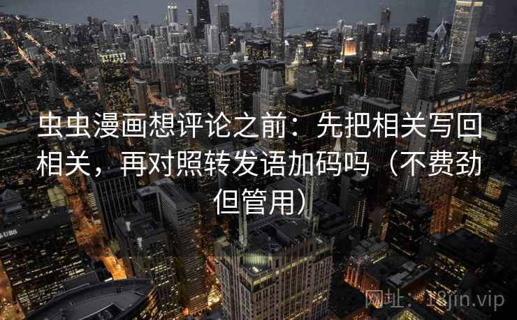 虫虫漫画想评论之前：先把相关写回相关，再对照转发语加码吗（不费劲但管用）