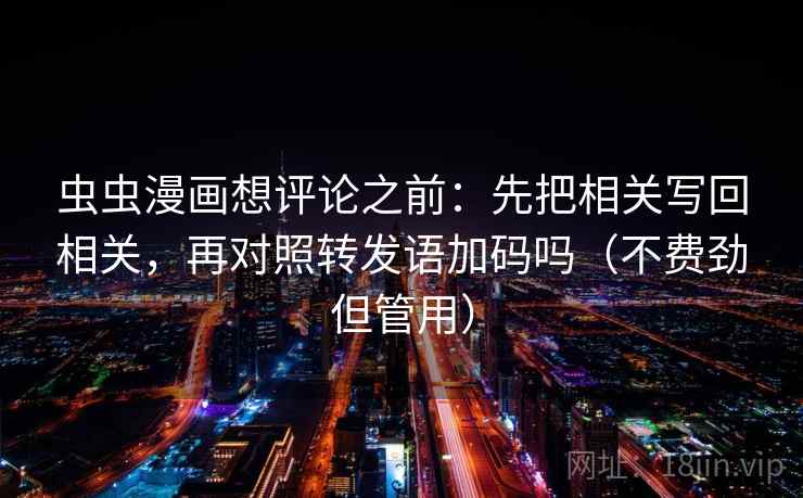 虫虫漫画想评论之前：先把相关写回相关，再对照转发语加码吗（不费劲但管用）