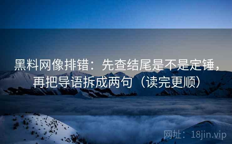 黑料网像排错：先查结尾是不是定锤，再把导语拆成两句（读完更顺）