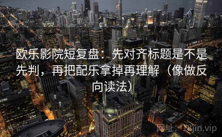 欧乐影院短复盘：先对齐标题是不是先判，再把配乐拿掉再理解（像做反向读法）