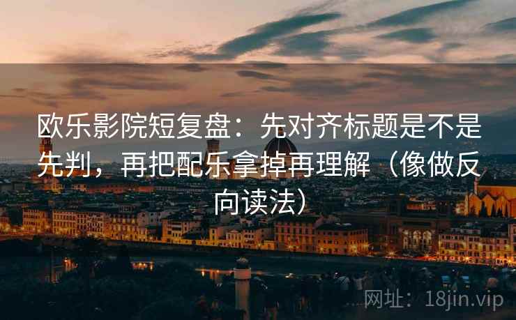 欧乐影院短复盘：先对齐标题是不是先判，再把配乐拿掉再理解（像做反向读法）