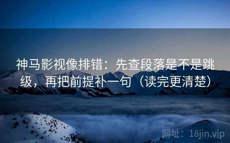 神马影视像排错：先查段落是不是跳级，再把前提补一句（读完更清楚）