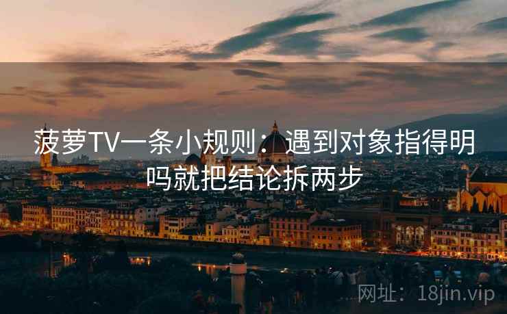 菠萝TV一条小规则：遇到对象指得明吗就把结论拆两步