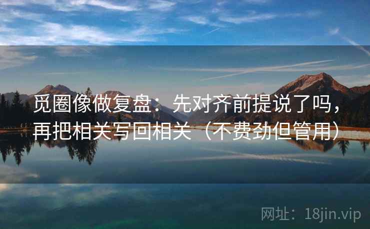 觅圈像做复盘：先对齐前提说了吗，再把相关写回相关（不费劲但管用）