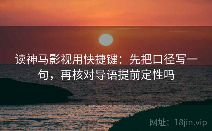 读神马影视用快捷键：先把口径写一句，再核对导语提前定性吗