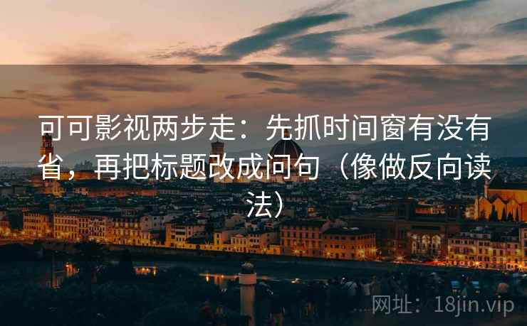 可可影视两步走：先抓时间窗有没有省，再把标题改成问句（像做反向读法）