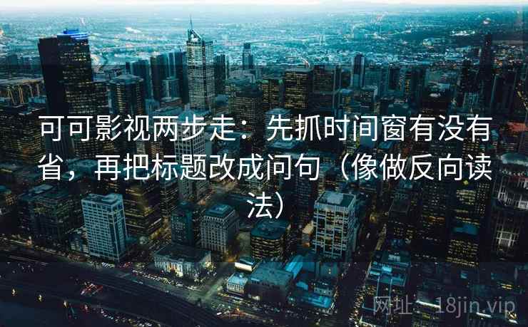 可可影视两步走：先抓时间窗有没有省，再把标题改成问句（像做反向读法）