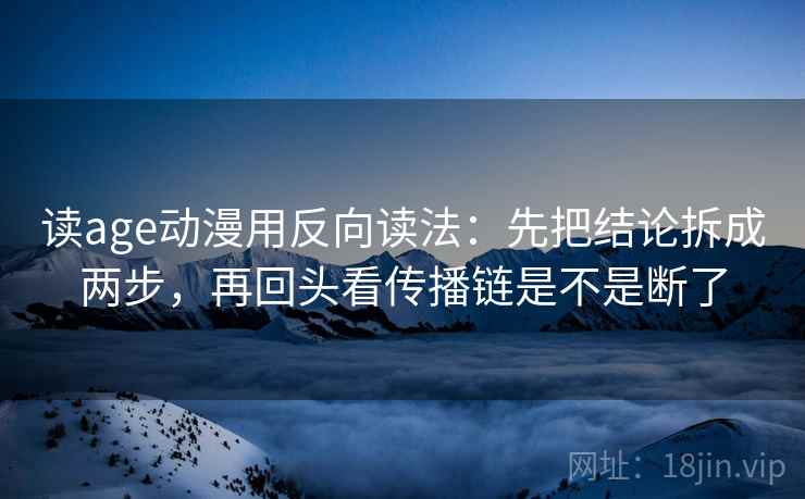 读age动漫用反向读法：先把结论拆成两步，再回头看传播链是不是断了