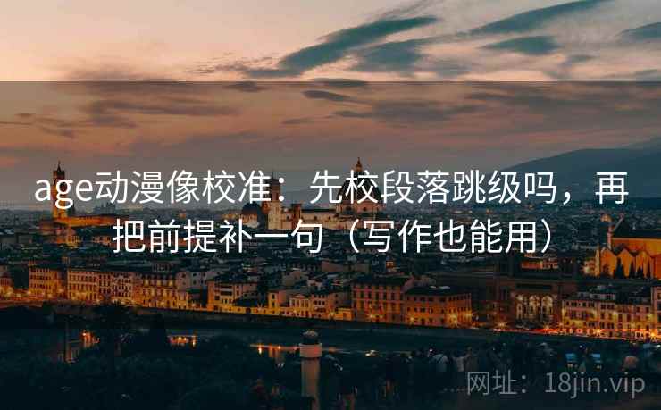 age动漫像校准：先校段落跳级吗，再把前提补一句（写作也能用）