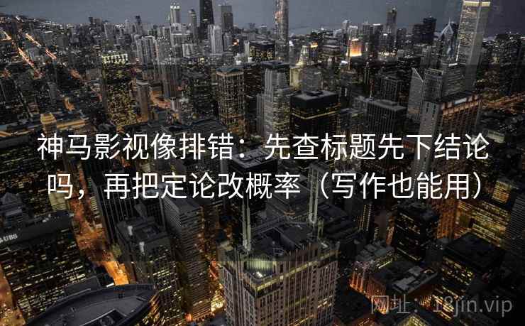 神马影视像排错：先查标题先下结论吗，再把定论改概率（写作也能用）