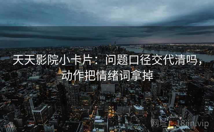天天影院小卡片：问题口径交代清吗，动作把情绪词拿掉