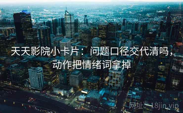 天天影院小卡片：问题口径交代清吗，动作把情绪词拿掉