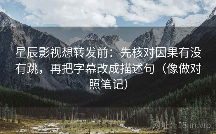 星辰影视想转发前：先核对因果有没有跳，再把字幕改成描述句（像做对照笔记）
