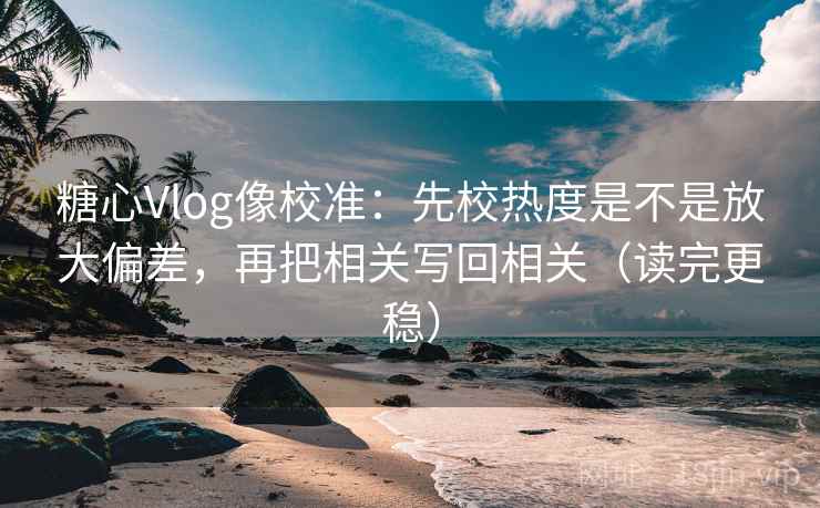 糖心Vlog像校准：先校热度是不是放大偏差，再把相关写回相关（读完更稳）