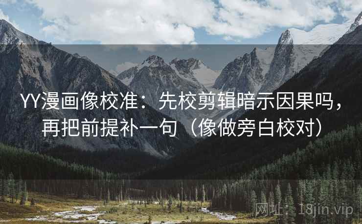 YY漫画像校准：先校剪辑暗示因果吗，再把前提补一句（像做旁白校对）