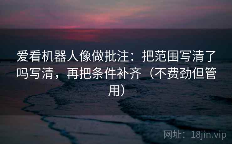 爱看机器人像做批注：把范围写清了吗写清，再把条件补齐（不费劲但管用）