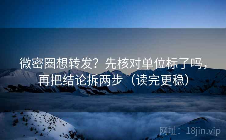 微密圈想转发？先核对单位标了吗，再把结论拆两步（读完更稳）