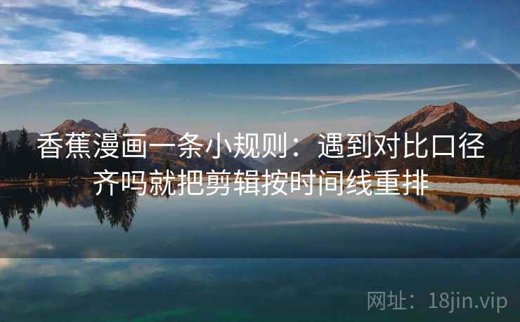 香蕉漫画一条小规则：遇到对比口径齐吗就把剪辑按时间线重排