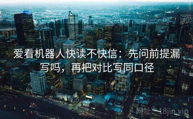 爱看机器人快读不快信：先问前提漏写吗，再把对比写同口径