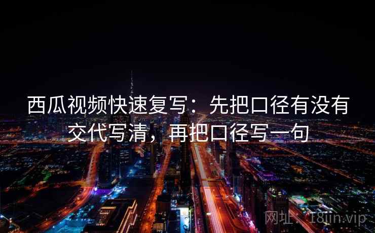 西瓜视频快速复写：先把口径有没有交代写清，再把口径写一句