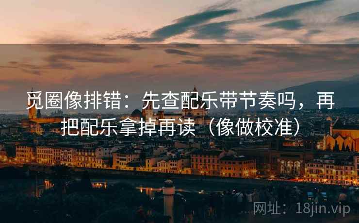觅圈像排错：先查配乐带节奏吗，再把配乐拿掉再读（像做校准）