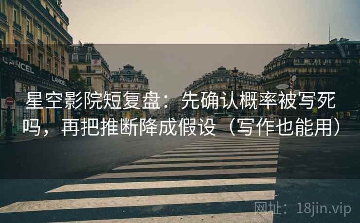 星空影院短复盘：先确认概率被写死吗，再把推断降成假设（写作也能用）