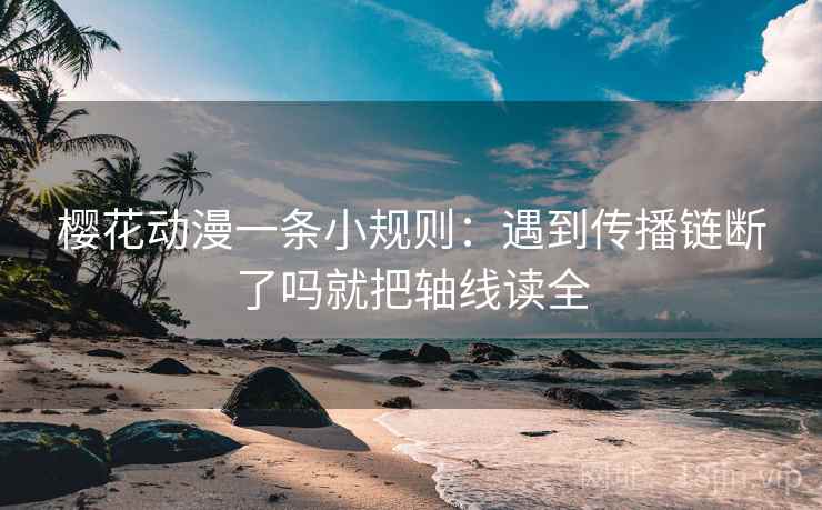 樱花动漫一条小规则：遇到传播链断了吗就把轴线读全