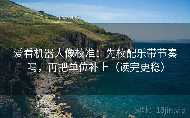 爱看机器人像校准：先校配乐带节奏吗，再把单位补上（读完更稳）