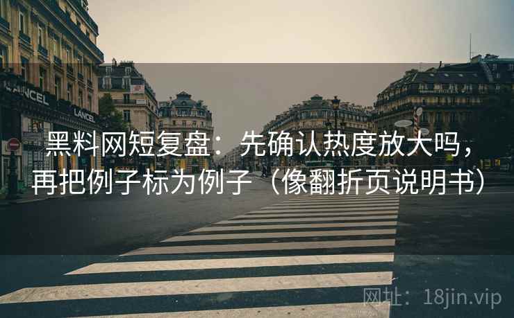 黑料网短复盘：先确认热度放大吗，再把例子标为例子（像翻折页说明书）
