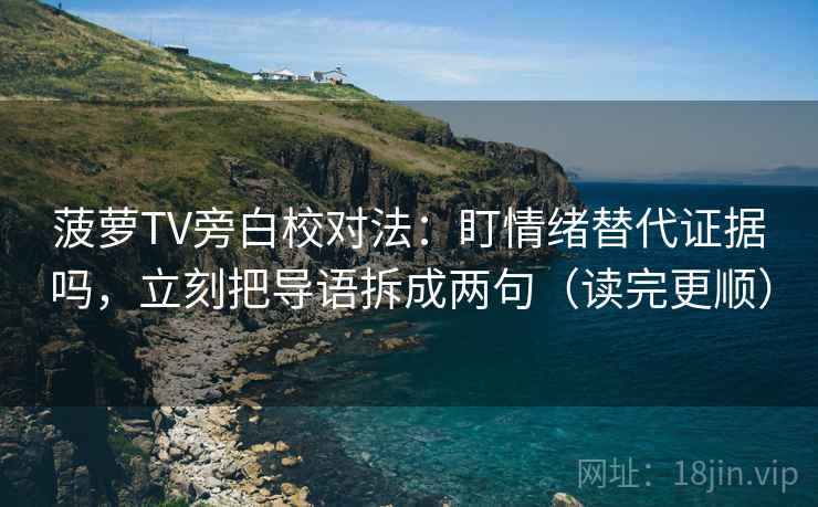菠萝TV旁白校对法：盯情绪替代证据吗，立刻把导语拆成两句（读完更顺）