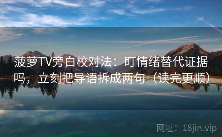 菠萝TV旁白校对法：盯情绪替代证据吗，立刻把导语拆成两句（读完更顺）