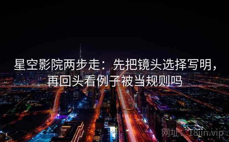 星空影院两步走：先把镜头选择写明，再回头看例子被当规则吗