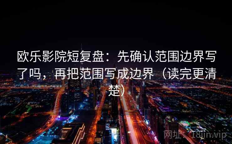 欧乐影院短复盘：先确认范围边界写了吗，再把范围写成边界（读完更清楚）