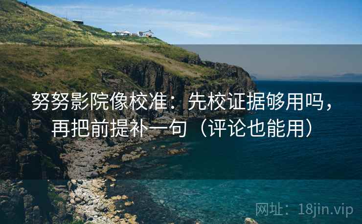 努努影院像校准：先校证据够用吗，再把前提补一句（评论也能用）