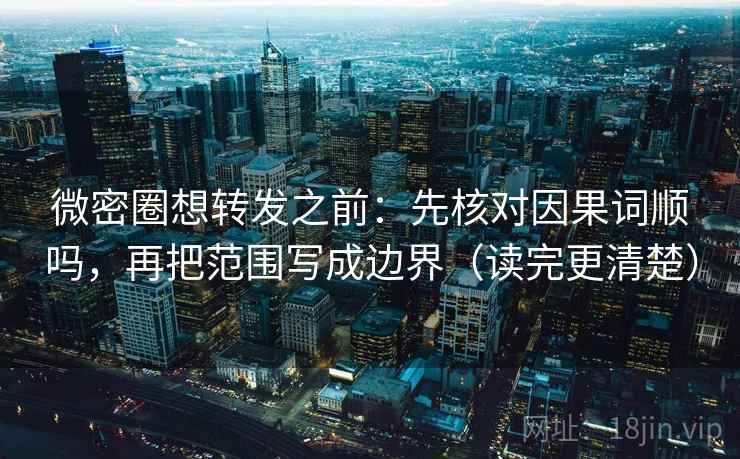 微密圈想转发之前：先核对因果词顺吗，再把范围写成边界（读完更清楚）