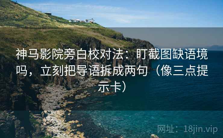 神马影院旁白校对法：盯截图缺语境吗，立刻把导语拆成两句（像三点提示卡）