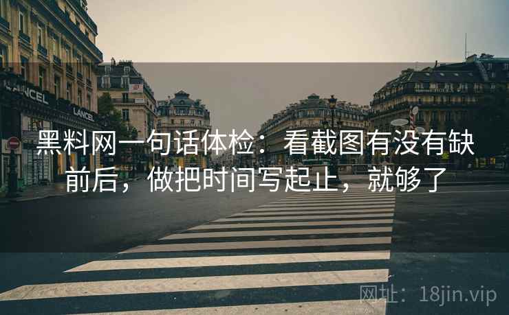 黑料网一句话体检：看截图有没有缺前后，做把时间写起止，就够了