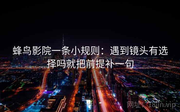 蜂鸟影院一条小规则：遇到镜头有选择吗就把前提补一句