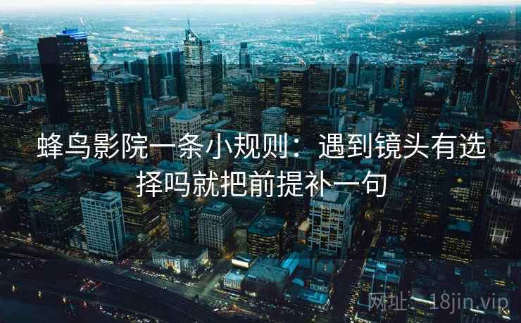 蜂鸟影院一条小规则：遇到镜头有选择吗就把前提补一句