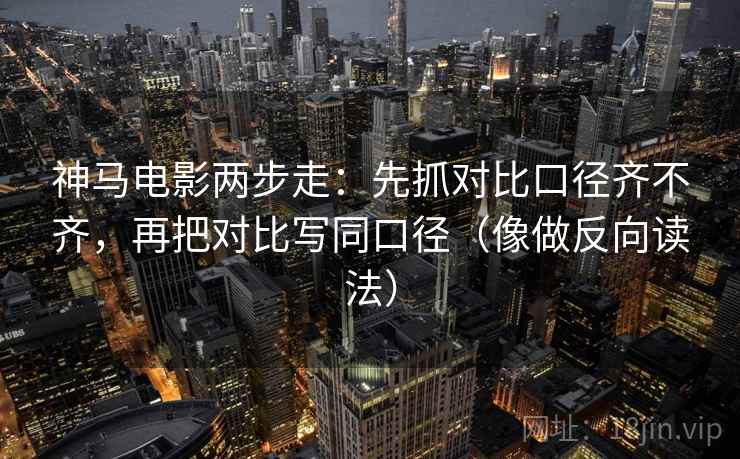 神马电影两步走：先抓对比口径齐不齐，再把对比写同口径（像做反向读法）