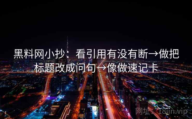 黑料网小抄：看引用有没有断→做把标题改成问句→像做速记卡