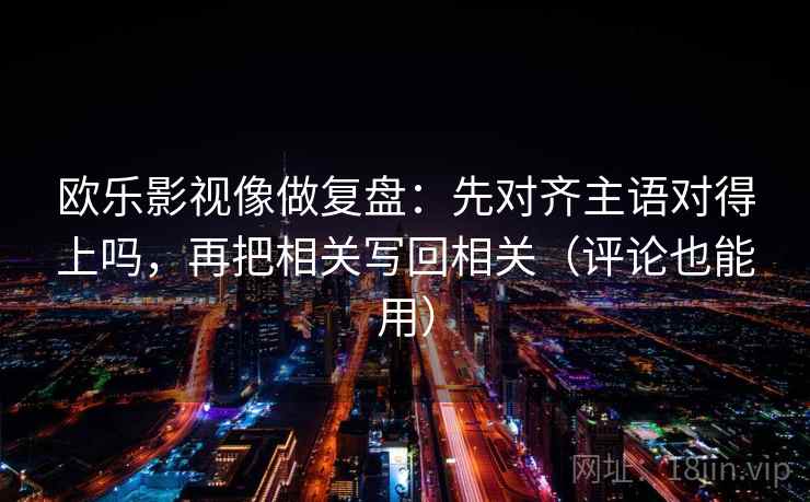 欧乐影视像做复盘：先对齐主语对得上吗，再把相关写回相关（评论也能用）