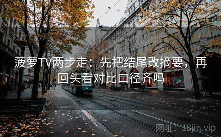 菠萝TV两步走：先把结尾改摘要，再回头看对比口径齐吗