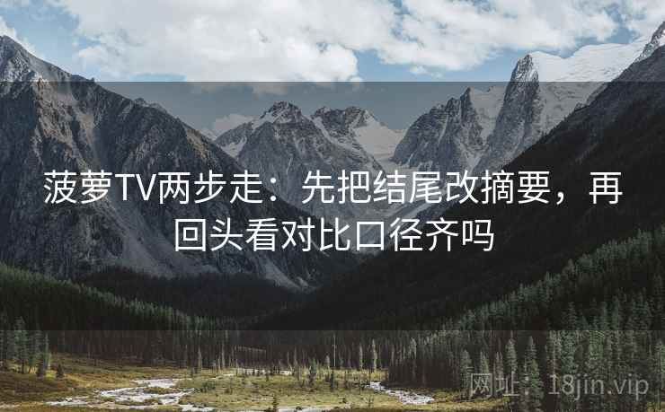 菠萝TV两步走：先把结尾改摘要，再回头看对比口径齐吗