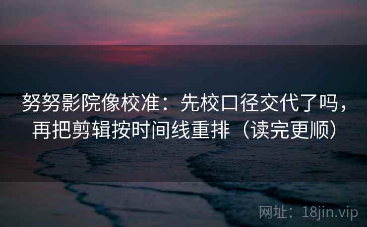 努努影院像校准：先校口径交代了吗，再把剪辑按时间线重排（读完更顺）