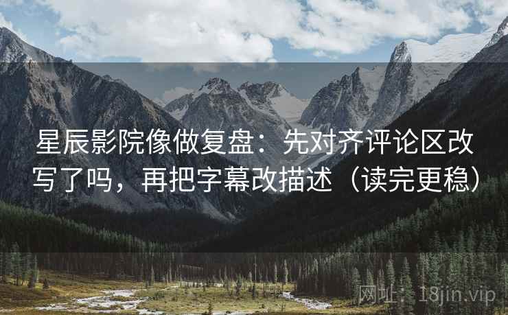 星辰影院像做复盘：先对齐评论区改写了吗，再把字幕改描述（读完更稳）